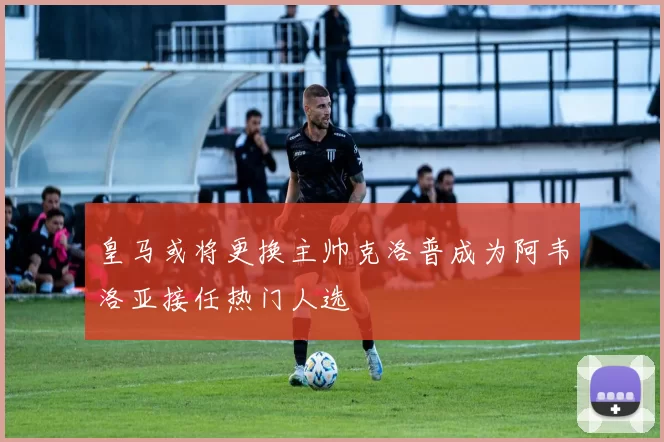 皇马或将更换主帅克洛普成为阿韦洛亚接任热门人选