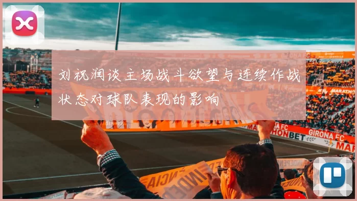 刘祝润谈主场战斗欲望与连续作战状态对球队表现的影响