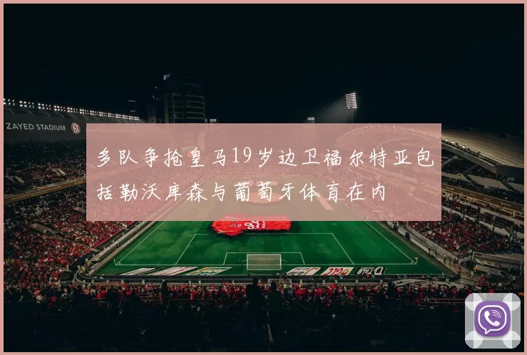 多队争抢皇马19岁边卫福尔特亚包括勒沃库森与葡萄牙体育在内