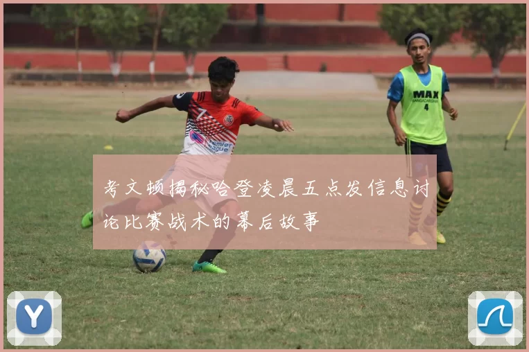 考文顿揭秘哈登凌晨五点发信息讨论比赛战术的幕后故事