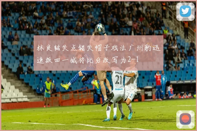 林良铭失点错失帽子戏法广州豹迅速扳回一城将比分改写为2-1