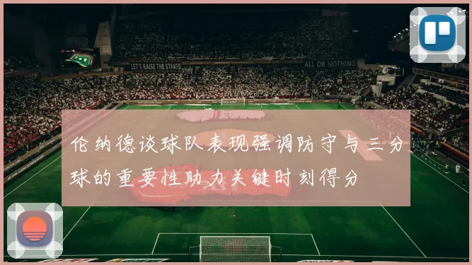 伦纳德谈球队表现强调防守与三分球的重要性助力关键时刻得分