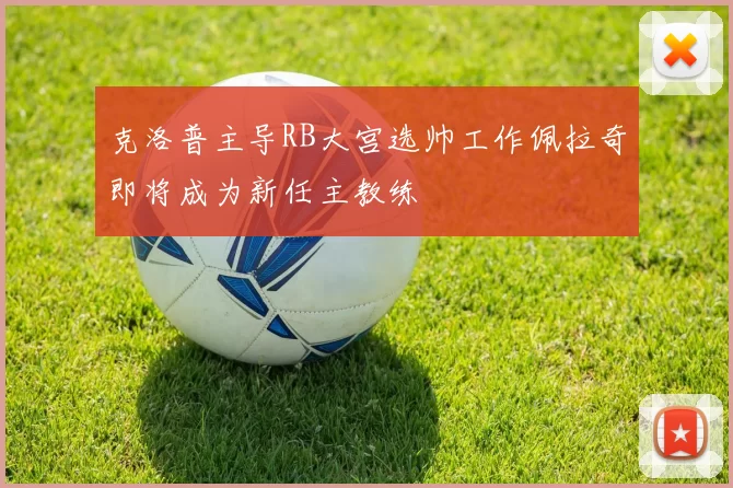 克洛普主导RB大宫选帅工作佩拉奇即将成为新任主教练