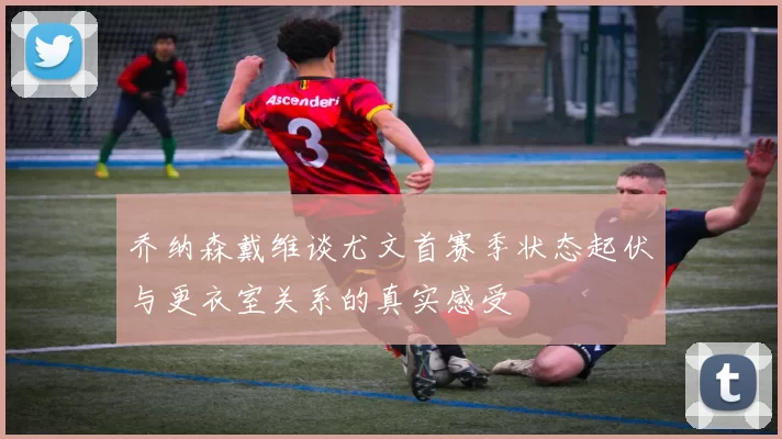 乔纳森戴维谈尤文首赛季状态起伏与更衣室关系的真实感受