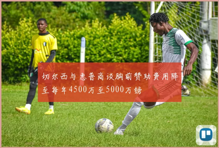 切尔西与惠普商谈胸前赞助费用降至每年4500万至5000万镑