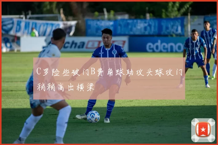 C罗险些破门B费角球助攻头球攻门稍稍高出横梁