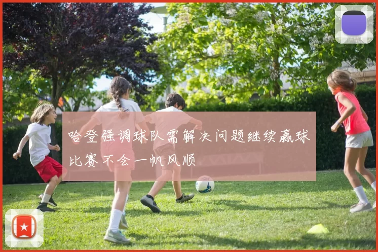哈登强调球队需解决问题继续赢球比赛不会一帆风顺