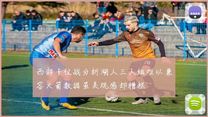 西部卡位战分析湖人三人组难以兼容火箭数据虽美观感却糟糕