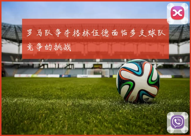 罗马队争夺格林伍德面临多支球队竞争的挑战