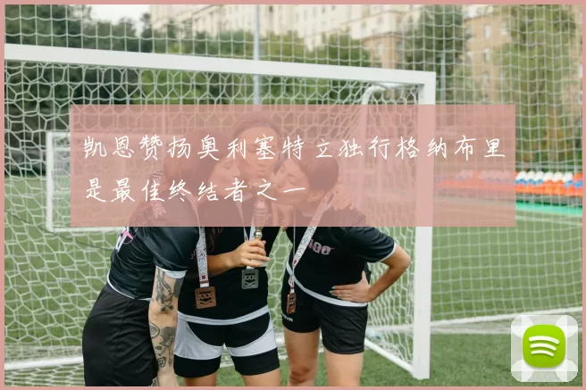 凯恩赞扬奥利塞特立独行格纳布里是最佳终结者之一