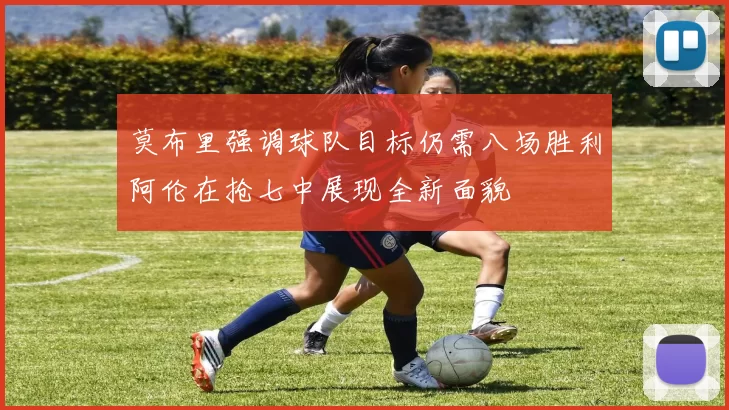莫布里强调球队目标仍需八场胜利阿伦在抢七中展现全新面貌
