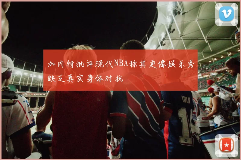 加内特批评现代NBA称其更像娱乐秀缺乏真实身体对抗