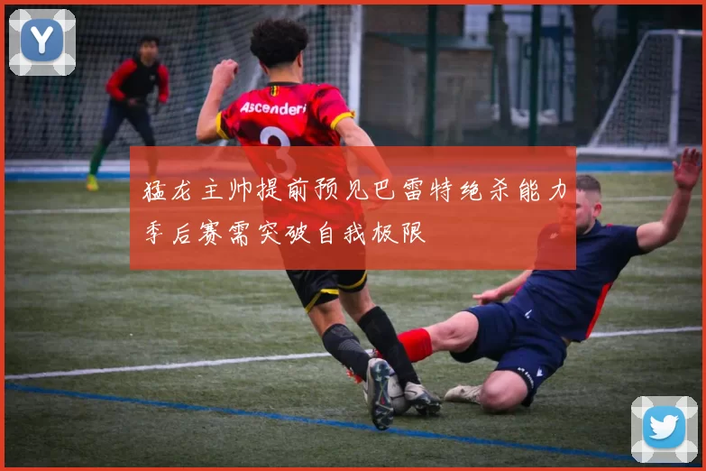 猛龙主帅提前预见巴雷特绝杀能力季后赛需突破自我极限